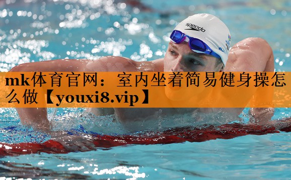 mk体育官网：室内坐着简易健身操怎么做