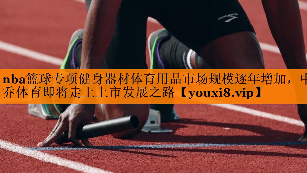 nba篮球专项健身器材体育用品市场规模逐年增加，中乔体育即将走上上市发展之路