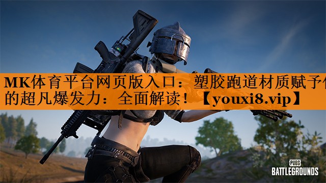 MK体育平台网页版入口：塑胶跑道材质赋予你的超凡爆发力：全面解读！