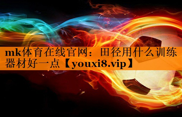 mk体育在线官网：田径用什么训练器材好一点