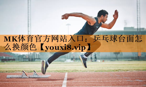 MK体育官方网站入口：乒乓球台面怎么换颜色