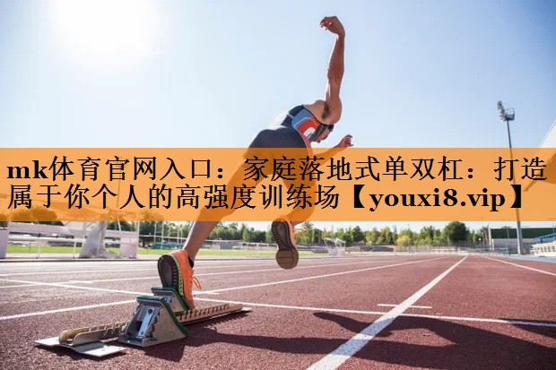mk体育官网入口：家庭落地式单双杠：打造属于你个人的高强度训练场
