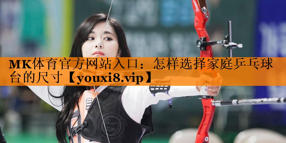 MK体育官方网站入口：怎样选择家庭乒乓球台的尺寸
