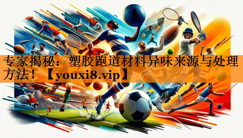 专家揭秘：塑胶跑道材料异味来源与处理方法！