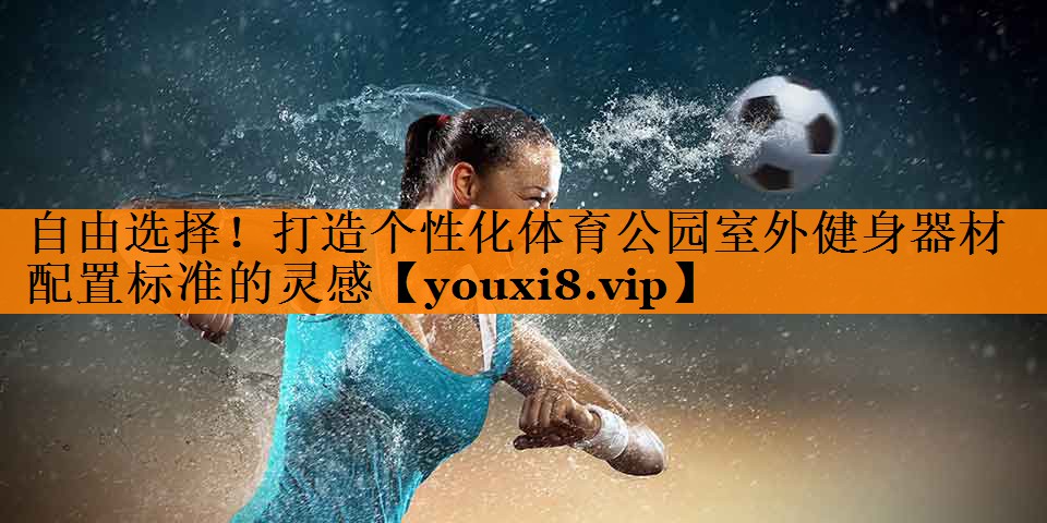 自由选择！打造个性化体育公园室外健身器材配置标准的灵感