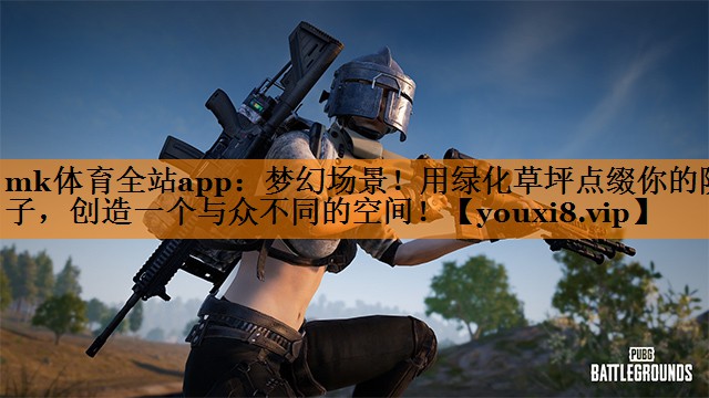 mk体育全站app：梦幻场景！用绿化草坪点缀你的院子，创造一个与众不同的空间！