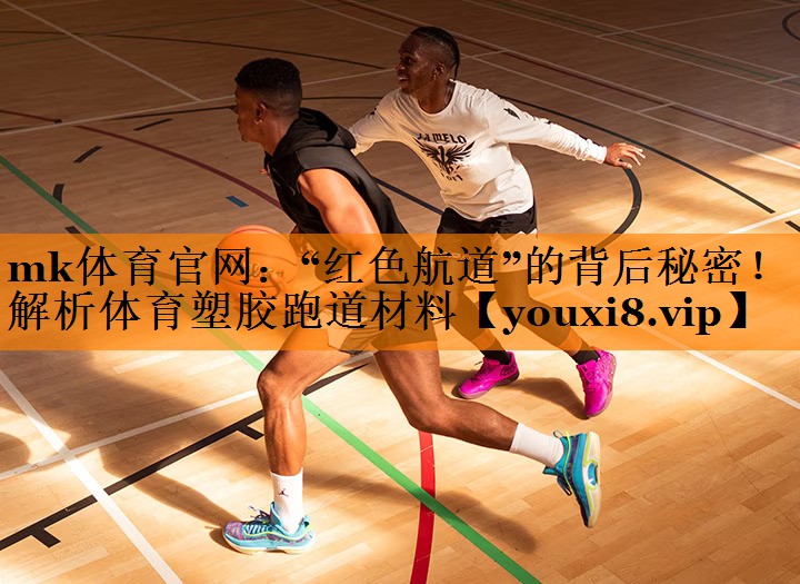 mk体育官网：“红色航道”的背后秘密！解析体育塑胶跑道材料