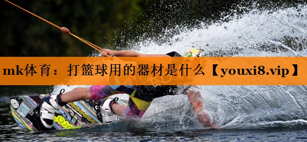 mk体育：打篮球用的器材是什么