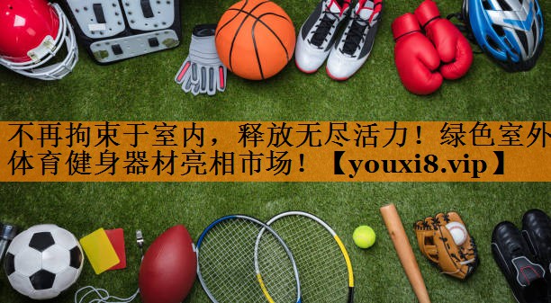 不再拘束于室内，释放无尽活力！绿色室外体育健身器材亮相市场！