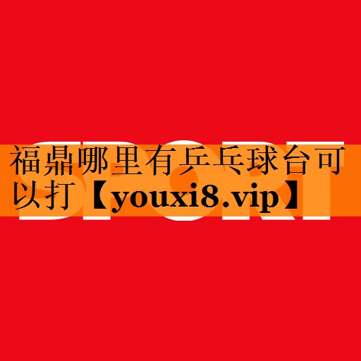 福鼎哪里有乒乓球台可以打