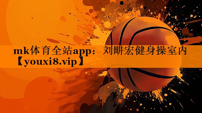 mk体育全站app：刘畊宏健身操室内
