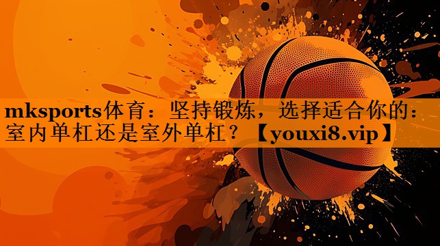 mksports体育：坚持锻炼，选择适合你的：室内单杠还是室外单杠？