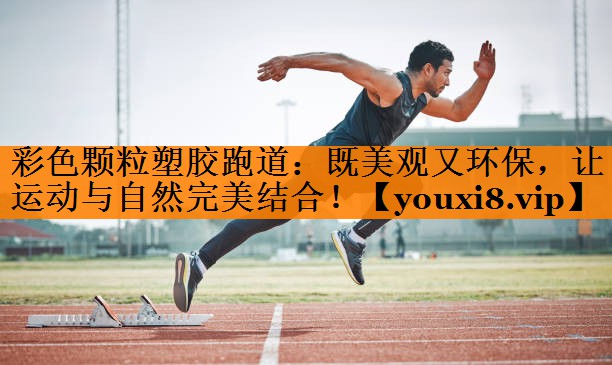 彩色颗粒塑胶跑道：既美观又环保，让运动与自然完美结合！