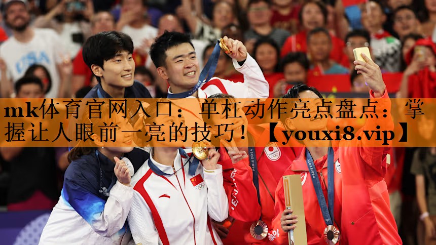 mk体育官网入口：单杠动作亮点盘点：掌握让人眼前一亮的技巧！