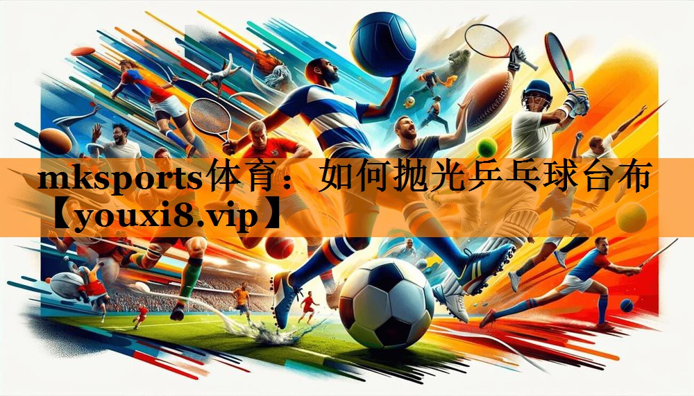 mksports体育：如何抛光乒乓球台布