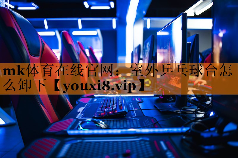 mk体育在线官网：室外乒乓球台怎么卸下