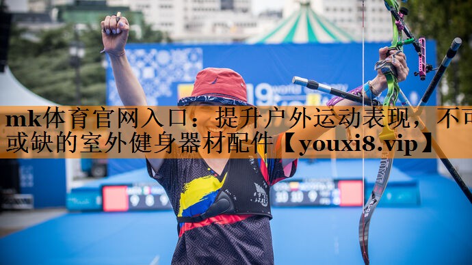 mk体育官网入口：提升户外运动表现，不可或缺的室外健身器材配件