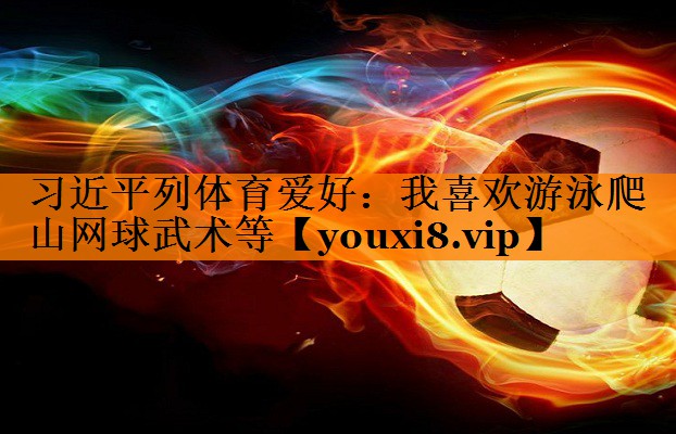 习近平列体育爱好：我喜欢游泳爬山网球武术等