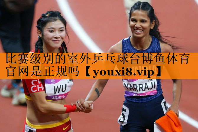 比赛级别的室外乒乓球台博鱼体育官网是正规吗