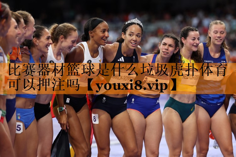 比赛器材篮球是什么垃圾虎扑体育可以押注吗