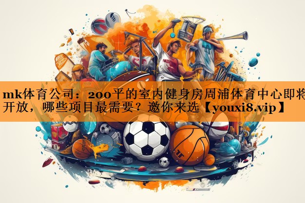 mk体育公司：200平的室内健身房周浦体育中心即将开放，哪些项目最需要？邀你来选