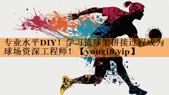 专业水平DIY！学习篮球架拼接过程成为球场资深工程师！