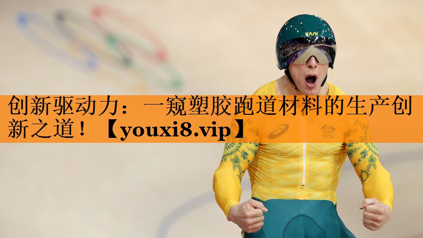 创新驱动力：一窥塑胶跑道材料的生产创新之道！