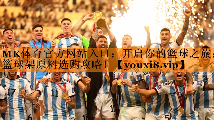 MK体育官方网站入口：开启你的篮球之旅：篮球架原料选购攻略！