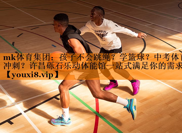 mk体育集团：孩子不会跳绳？学篮球？中考体育冲刺？许昌砾石乐动体能馆一站式满足你的需求