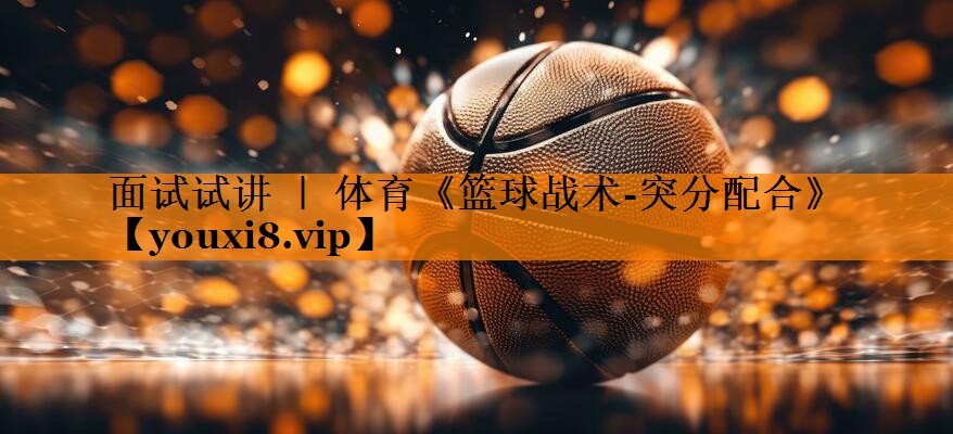 面试试讲 ｜ 体育《篮球战术-突分配合》