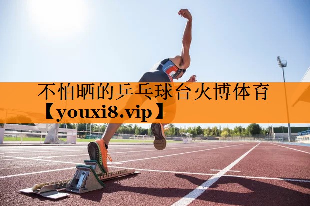 不怕晒的乒乓球台火博体育