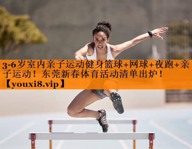 3-6岁室内亲子运动健身篮球+网球+夜跑+亲子运动！东莞新春体育活动清单出炉！