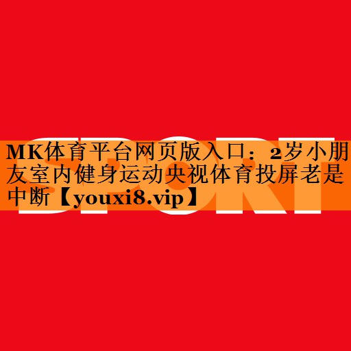 MK体育平台网页版入口：2岁小朋友室内健身运动央视体育投屏老是中断