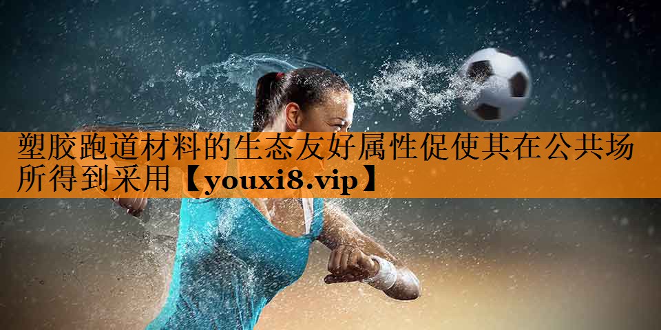 塑胶跑道材料的生态友好属性促使其在公共场所得到采用