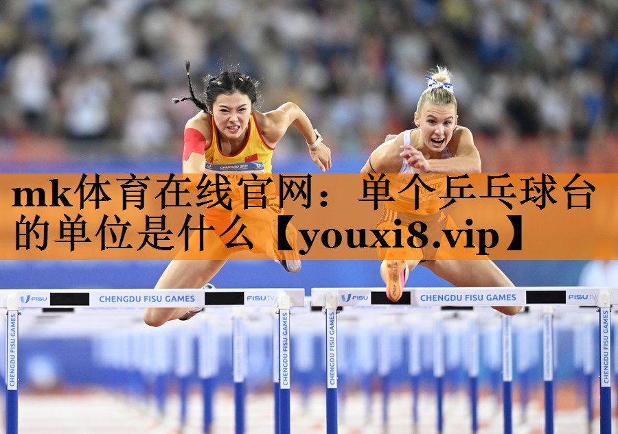 mk体育在线官网：单个乒乓球台的单位是什么