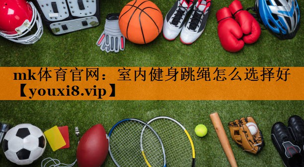 室内健身跳绳怎么选择好 室内健身跳绳怎么选择好