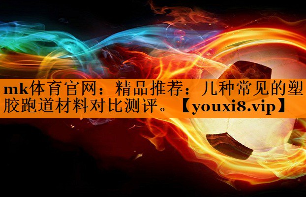 精品推荐:几种常见的塑胶跑道材料对比测评。 精品推荐:几种常见的塑胶跑道材料对比测评。