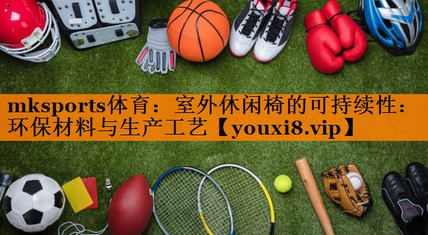 室外休闲椅的可持续性:环保材料与生产工艺 室外休闲椅的可持续性:环保材料与生产工艺