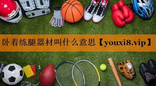 卧着练腿器材叫什么意思 卧着练腿器材叫什么意思