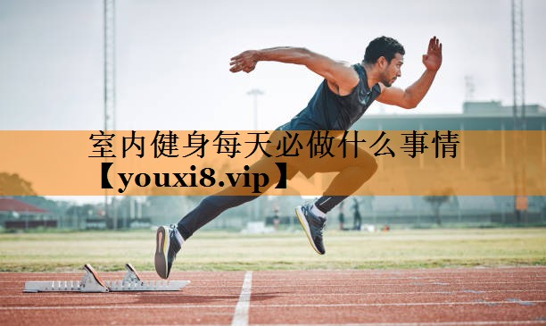 室内健身每天必做什么事情 室内健身每天必做什么事情
