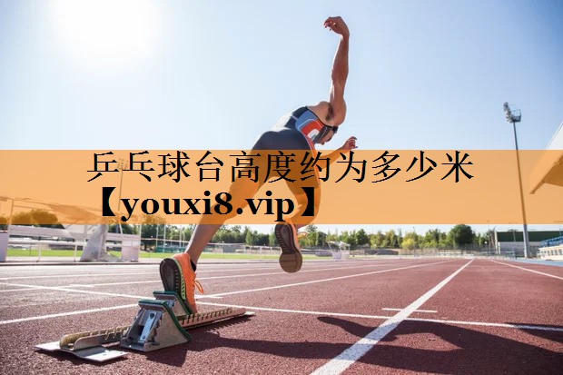 乒乓球台高度约为多少米 乒乓球台高度约为多少米