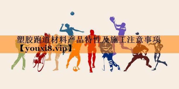 塑胶跑道材料产品特性及施工注意事项 塑胶跑道材料产品特性及施工注意事项