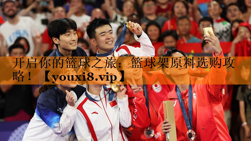 开启你的篮球之旅:篮球架原料选购攻略! 开启你的篮球之旅:篮球架原料选购攻略!