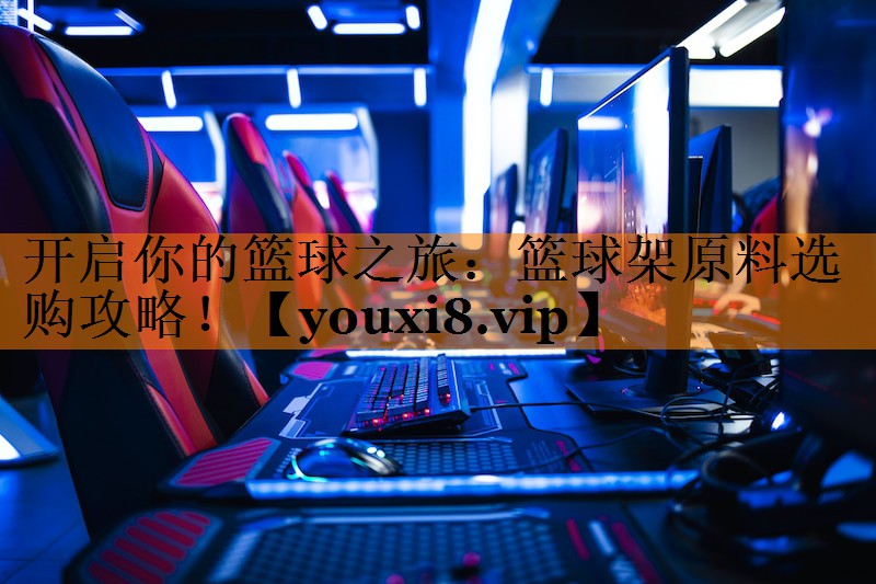开启你的篮球之旅:篮球架原料选购攻略! 开启你的篮球之旅:篮球架原料选购攻略!