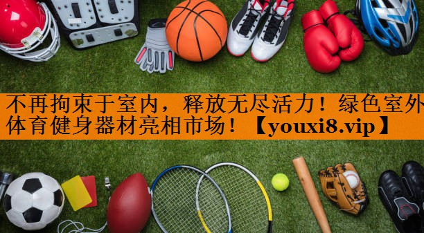 不再拘束于室内,释放无尽活力!绿色室外体育健身器材亮相市场! 不再拘束于室内,释放无尽活力!绿色室外体育健身器材亮相市场!
