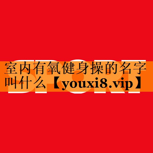 室内有氧健身操的名字叫什么 室内有氧健身操的名字叫什么