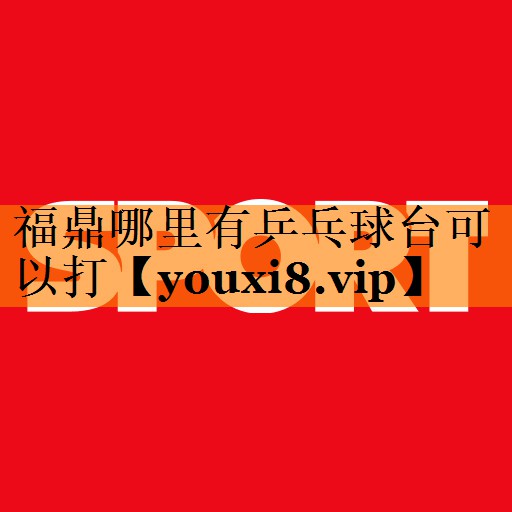 福鼎哪里有乒乓球台可以打 福鼎哪里有乒乓球台可以打