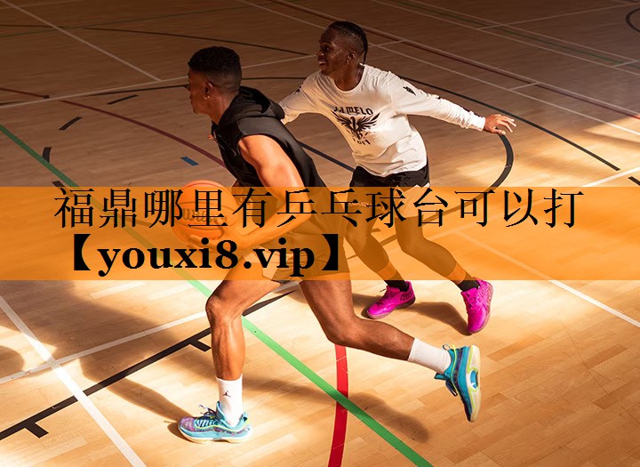 福鼎哪里有乒乓球台可以打 福鼎哪里有乒乓球台可以打