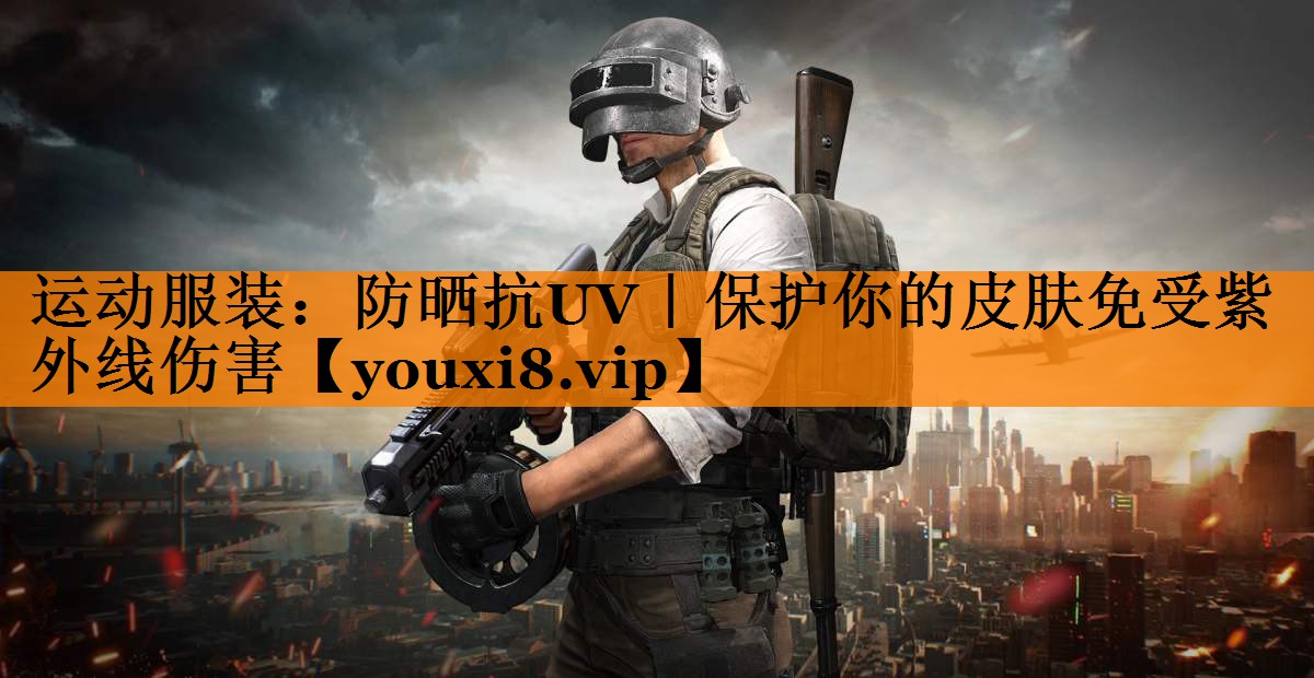 运动服装:防晒抗UV|保护你的皮肤免受紫外线伤害 运动服装:防晒抗UV|保护你的皮肤免受紫外线伤害