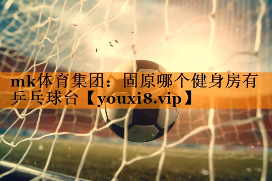 固原哪个健身房有乒乓球台 固原哪个健身房有乒乓球台
